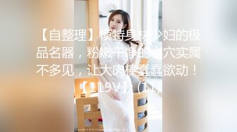 【自整理】模特身材少妇的极品名器，粉嫩干净的小穴实属不多见，让大肉棒蠢蠢欲动！【119V】 (11)