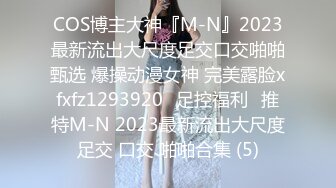 COS博主大神『M-N』2023最新流出大尺度足交口交啪啪甄选 爆操动漫女神 完美露脸xfxfz1293920ஐ足控福利ஐ推特M-N 2023最新流出大尺度足交 口交 啪啪合集 (5)