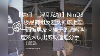 【情侣❤️淫乱私拍】NmD3c✿极品御姐反差女神床上淫乱一面被男友肉棒干的嗷嗷叫遭熟人认出威胁逼迫分手