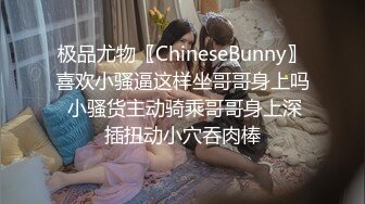 极品尤物〖ChineseBunny〗喜欢小骚逼这样坐哥哥身上吗 小骚货主动骑乘哥哥身上深插扭动小穴吞肉棒