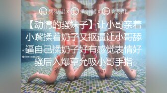 【动情的骚妹子】让小哥亲着小嘴揉着奶子又抠逼让小哥舔逼自己揉奶子好有感觉表情好骚后入爆草允吸小哥手指