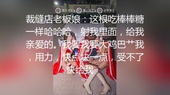 裁缝店老板娘：这根吃棒棒糖一样哈哈哈，射我里面，给我亲爱的。我要我要大鸡巴艹我，用力，快点块一点，受不了快给我    