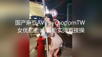 国产麻豆AV PsychopornTW 女优初面试 真枪实弹直接操