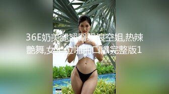 36E奶美腿翘臀骚浪空姐,热辣艷舞,女上位啪啪口爆完整版1