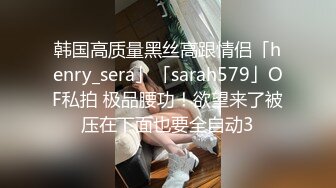 韩国高质量黑丝高跟情侣「henry_sera」「sarah579」OF私拍 极品腰功！欲望来了被压在下面也要全自动3