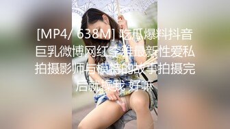 [MP4/ 638M] 吃瓜爆料抖音巨乳微博网红李雅最新性爱私拍摄影师与模特的故事拍摄完后就操我 好嘛