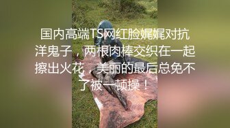 国内高端TS网红脸娓娓对抗洋鬼子，两根肉棒交织在一起擦出火花，美丽的最后总免不了被一顿操！