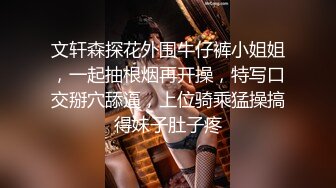 文轩森探花外围牛仔裤小姐姐，一起抽根烟再开操，特写口交掰穴舔逼，上位骑乘猛操搞得妹子肚子疼