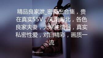 精品良家泄_密流出合集，贵在真实55V，天南海北，各色良家夫妻，大学生情侣，真实私密性爱，对白精彩，画质一流