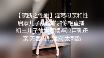 【禁断之性爱】淫荡母亲和性启蒙儿子乱伦啪啪惊艳直播 初三儿子放学要操淫浪巨乳母亲 无套内射淫穴 太刺激