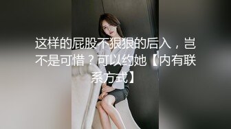 这样的屁股不狠狠的后入，岂不是可惜？可以约她【内有联系方式】