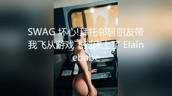 SWAG 坏心!拜托邻居朋友带我飞从游戏飞到床上了 Elainebabe