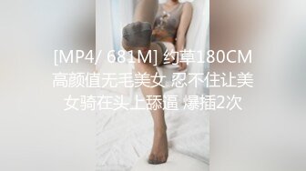 [MP4/ 681M] 约草180CM高颜值无毛美女 忍不住让美女骑在头上舔逼 爆插2次