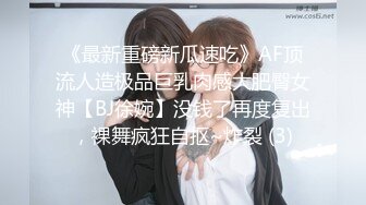 《最新重磅新瓜速吃》AF顶流人造极品巨乳肉感大肥臀女神【BJ徐婉】没钱了再度复出，裸舞疯狂自抠~炸裂 (3)