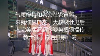 气质模特和老公在家直播，上来就细腻口交，大叔级壮男后入完美操逼超多姿势狠狠操传教士插，最后口爆一嘴