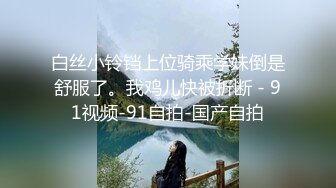 白丝小铃铛上位骑乘学妹倒是舒服了。我鸡儿快被折断 - 91视频-91自拍-国产自拍