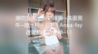 潮吹女王~!抖奶骚舞~跳蛋黑牛~喷水柱~（下）Anna-fay 改昵称 G奶女神~!！