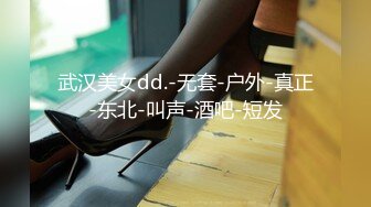 武汉美女dd.-无套-户外-真正-东北-叫声-酒吧-短发