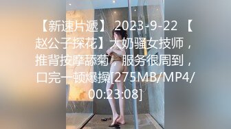 【新速片遞】 2023-9-22 【赵公子探花】大奶骚女技师，推背按摩舔菊，服务很周到，口完一顿爆操[275MB/MP4/00:23:08]