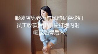 服装店男老板与风韵犹存少妇员工收款台里偸偸打炮内射 崛起翘臀后入