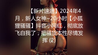 ♈♈♈【新片速遞】2024年4月，新人女神~20小时【小狐狸骚骚】抖音小网红，彻底放飞自我了，把骚货本性尽情发挥 (2)