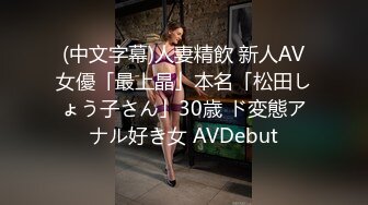 (中文字幕)人妻精飲 新人AV女優「最上晶」本名「松田しょう子さん」30歳 ド変態アナル好き女 AVDebut