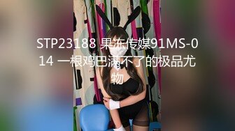 STP23188 果冻传媒91MS-014 一根鸡巴满不了的极品尤物