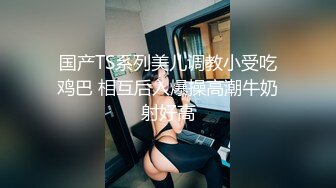 国产TS系列美儿调教小受吃鸡巴 相互后入爆操高潮牛奶射好高