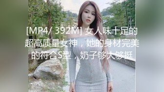 [MP4/ 392M] 女人味十足的超高质量女神，她的身材完美的符合S型，奶子够大够挺