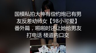 国模私拍大神有偿约炮已有男友反差幼师女【98小可爱】番外篇，啪啪时还让她给男友打电话 楼道内口交