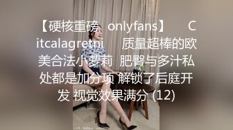 【硬核重磅✨onlyfans】❤️Citcalagretni❤️质量超棒的欧美合法小萝莉  肥臀与多汁私处都是加分项 解锁了后庭开发 视觉效果满分 (12)