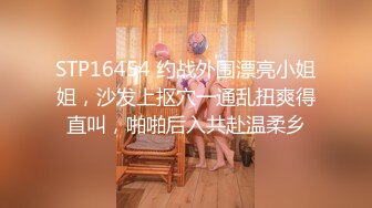 STP16454 约战外围漂亮小姐姐，沙发上抠穴一通乱扭爽得直叫，啪啪后入共赴温柔乡