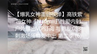 【爆乳女神重磅核弹】高铁紫薇女神『Naomii』性爱内射户外露出VIP订阅 与男友众多刺激场所性爱中出 第二季 (6)