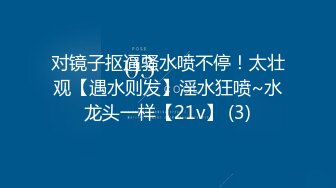 对镜子抠逼骚水喷不停！太壮观【遇水则发】淫水狂喷~水龙头一样【21v】 (3)