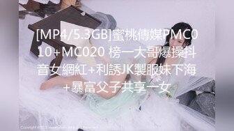 [MP4/5.3GB]蜜桃傳媒PMC010+MC020 榜一大哥爆操抖音女網紅+利誘JK製服妹下海+暴富父子共享一女