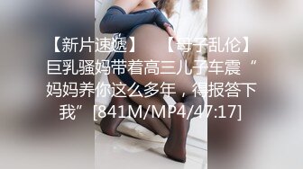 【新片速遞】 ✨【母子乱伦】巨乳骚妈带着高三儿子车震“妈妈养你这么多年，得报答下我”[841M/MP4/47:17]