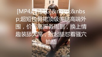 [MP4/ 1.11G]&nbsp;&nbsp;超短包臀裙顶级美腿高端外围，价钱高服务周到，换上情趣装舔大屌，抬起腿怼着骚穴抽插