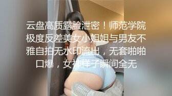 云盘高质露脸泄密！师范学院极度反差美女小姐姐与男友不雅自拍无水印流出，无套啪啪口爆，女神样子瞬间全无