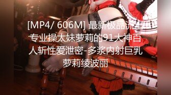 [MP4/ 606M] 最新极品流出专业操太妹萝莉的91大神百人斩性爱泄密-多浆内射巨乳萝莉绫波丽