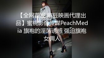 【全网首发 麻豆映画代理出品】蜜桃影像传媒PeachMedia 旗袍的淫荡诱惑 强迫旗袍女佣人