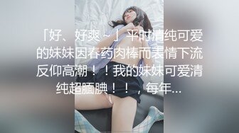 「好、好爽～」平时清纯可爱的妹妹因春药肉棒而表情下流反仰高潮！！我的妹妹可爱清纯超腼腆！！，每年…