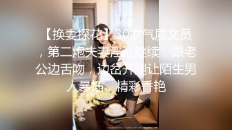 【换妻探花】30岁气质文员，第二炮夫妻淫乱继续，跟老公边舌吻，边岔开腿让陌生男人暴插，精彩香艳