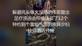 躲避风头很久没播的伟哥复出足疗洗浴会所撩妹买了12个钟约到个富姐气质的离异少妇技师酒店开房