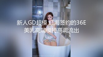 新人GD超模 红海签约的36E美乳高端模特高调流出