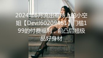 2024年6月流出推特上的小空姐【Devil60209461】门槛199的付费福利，前凸后翘极品好身材