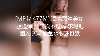 [MP4/ 477M] 漂亮黑丝美女 骚逼痒了 自摸不过瘾 求鸡吧插入 无毛鲍鱼水多还挺紧