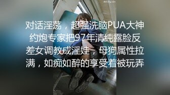 对话淫荡，超强洗脑PUA大神约炮专家把97年清纯露脸反差女调教成淫娃，母狗属性拉满，如痴如醉的享受着被玩弄