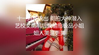 十一月新流出 厕拍大神潜入艺校女厕前后景偷拍极品小姐姐人美逼更美