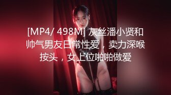 [MP4/ 498M] 灰丝潘小贤和帅气男友日常性爱，卖力深喉按头，女上位啪啪做爱