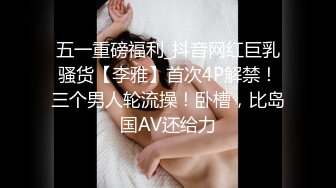 五一重磅福利_抖音网红巨乳骚货【李雅】首次4P解禁！三个男人轮流操！卧槽，比岛国AV还给力